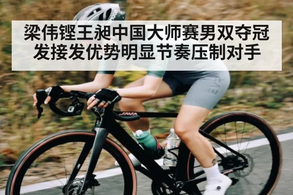 梁伟铿王昶中国大师赛男双夺冠 发接发优势明显节奏压制对手