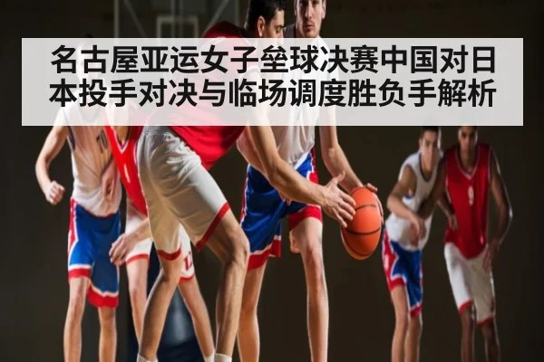 名古屋亚运女子垒球决赛中国对日本投手对决与临场调度胜负手解析