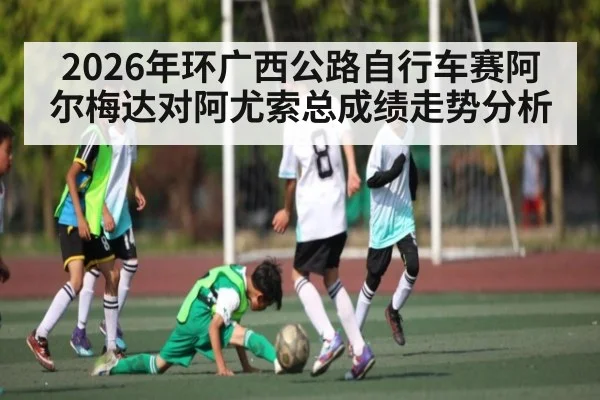 2026年环广西公路自行车赛阿尔梅达对阿尤索总成绩走势分析