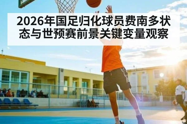 2026年国足归化球员费南多状态与世预赛前景关键变量观察
