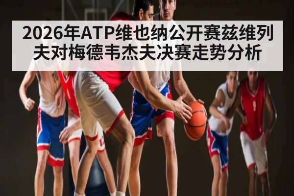 2026年ATP维也纳公开赛兹维列夫对梅德韦杰夫决赛走势分析