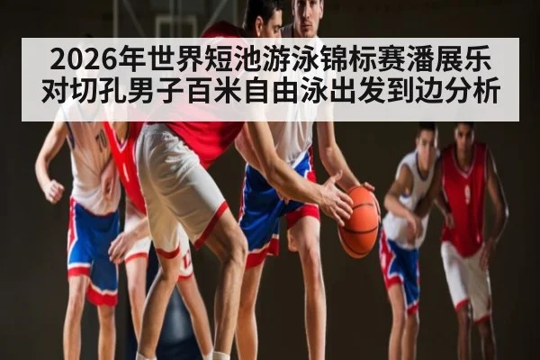 2026年世界短池游泳锦标赛潘展乐对切孔男子百米自由泳出发到边分析