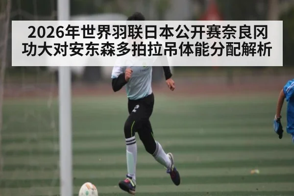 2026年世界羽联日本公开赛奈良冈功大对安东森多拍拉吊体能分配解析