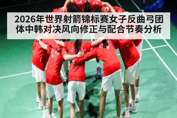 2026年世界射箭锦标赛女子反曲弓团体中韩对决风向修正与配合节奏分析